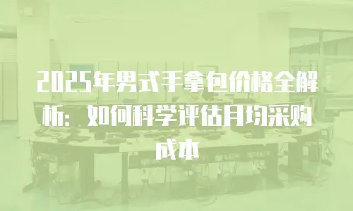 2025年男式手拿包价格全解析：如何科学评估月均采购成本