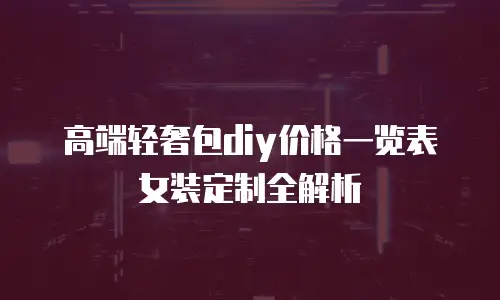 高端轻奢包diy价格一览表女装定制全解析