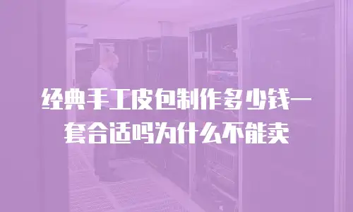 经典手工皮包制作多少钱一套合适吗为什么不能卖