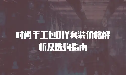 时尚手工包DIY套装价格解析及选购指南