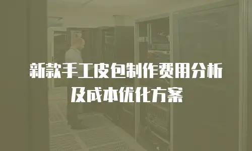 新款手工皮包制作费用分析及成本优化方案
