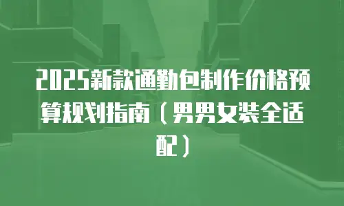 2025新款通勤包制作价格预算规划指南（男男女装全适配）