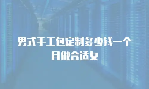 男式手工包定制多少钱一个月做合适女