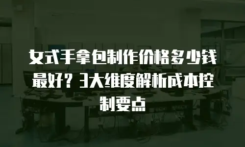 女式手拿包制作价格多少钱最好？3大维度解析成本控制要点