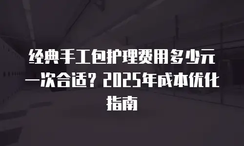 经典手工包护理费用多少元一次合适？2025年成本优化指南