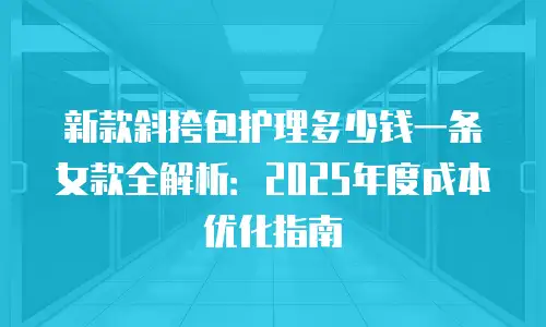 新款斜挎包护理多少钱一条女款全解析：2025年度成本优化指南