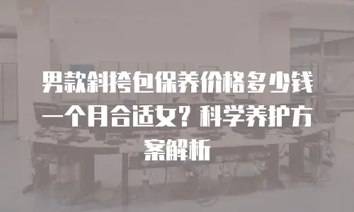男款斜挎包保养价格多少钱一个月合适女？科学养护方案解析