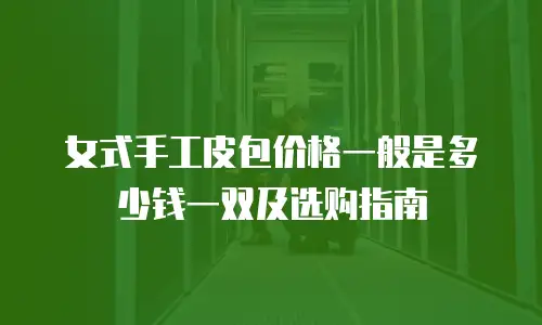 女式手工皮包价格一般是多少钱一双及选购指南