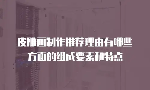 皮雕画制作推荐理由有哪些方面的组成要素和特点