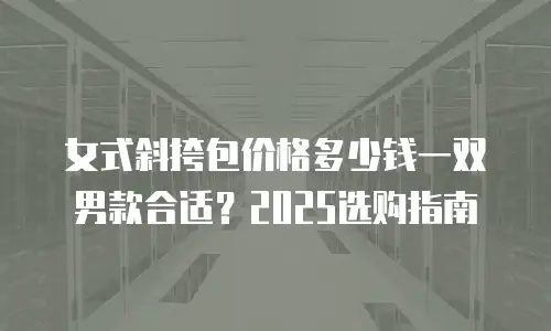 女式斜挎包价格多少钱一双男款合适？2025选购指南