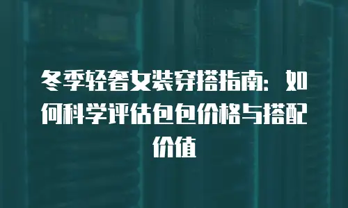 冬季轻奢女装穿搭指南：如何科学评估包包价格与搭配价值