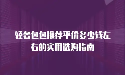 轻奢包包推荐平价多少钱左右的实用选购指南