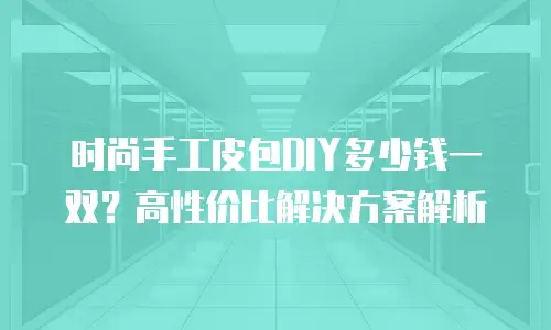 时尚手工皮包DIY多少钱一双？高性价比解决方案解析