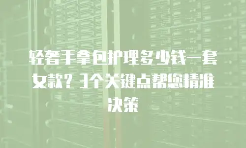 轻奢手拿包护理多少钱一套女款？3个关键点帮您精准决策