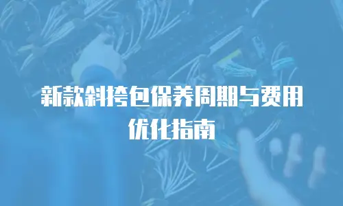 新款斜挎包保养周期与费用优化指南