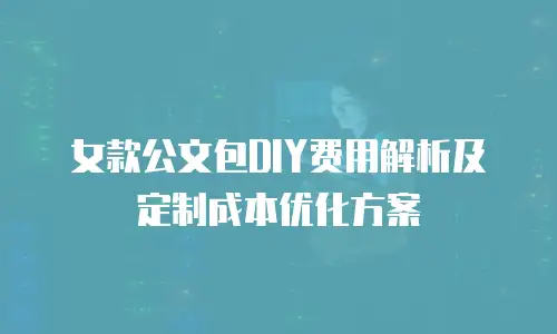 女款公文包DIY费用解析及定制成本优化方案