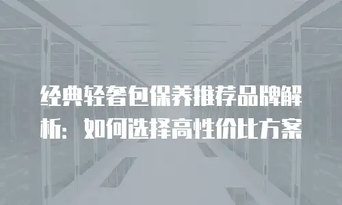 经典轻奢包保养推荐品牌解析：如何选择高性价比方案
