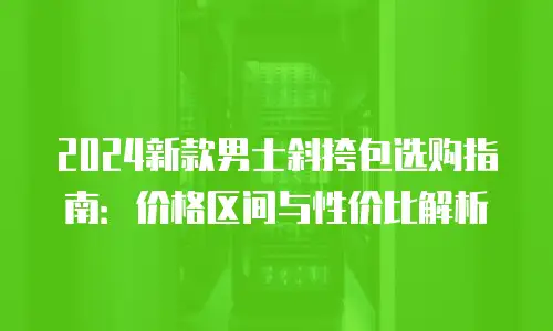 2024新款男士斜挎包选购指南：价格区间与性价比解析