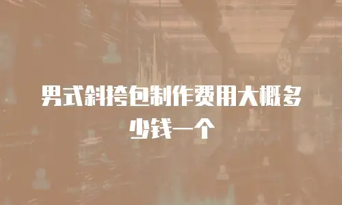 男式斜挎包制作费用大概多少钱一个