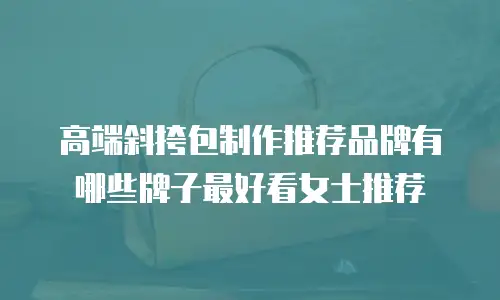 高端斜挎包制作推荐品牌有哪些牌子最好看女士推荐
