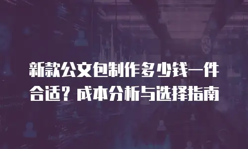 新款公文包制作多少钱一件合适？成本分析与选择指南