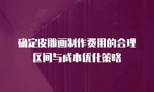 确定皮雕画制作费用的合理区间与成本优化策略