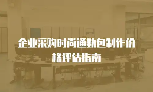 企业采购时尚通勤包制作价格评估指南