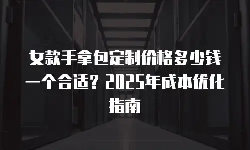 女款手拿包定制价格多少钱一个合适？2025年成本优化指南