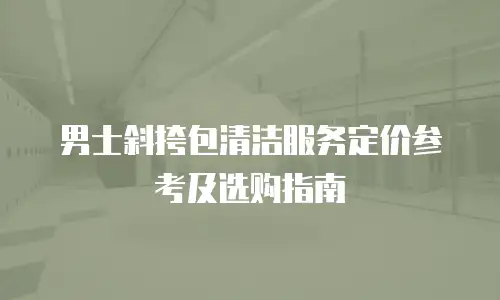 男士斜挎包清洁服务定价参考及选购指南
