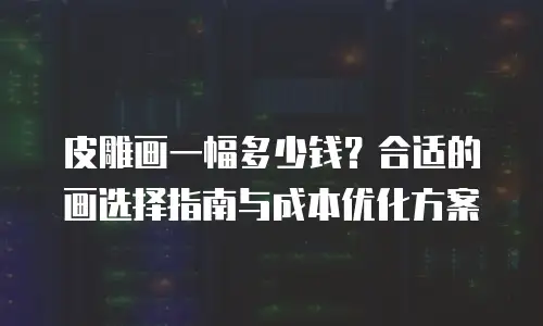 皮雕画一幅多少钱？合适的画选择指南与成本优化方案