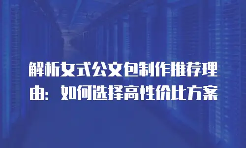 解析女式公文包制作推荐理由：如何选择高性价比方案