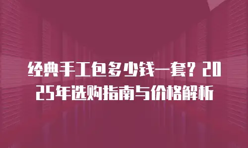 经典手工包多少钱一套？2025年选购指南与价格解析