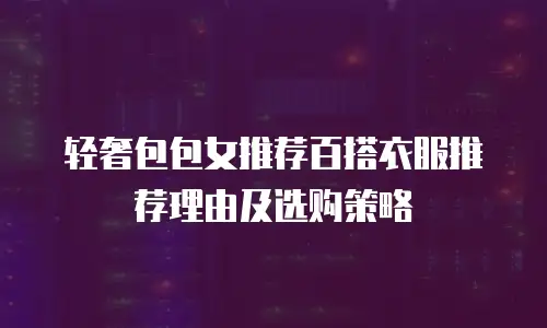 轻奢包包女推荐百搭衣服推荐理由及选购策略