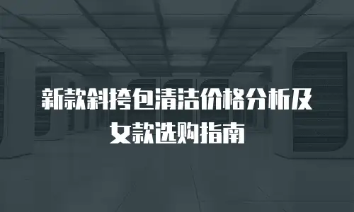 新款斜挎包清洁价格分析及女款选购指南