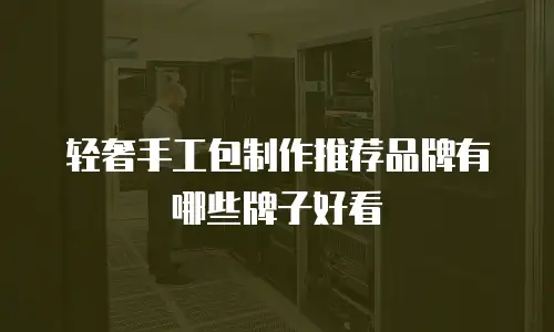 轻奢手工包制作推荐品牌有哪些牌子好看