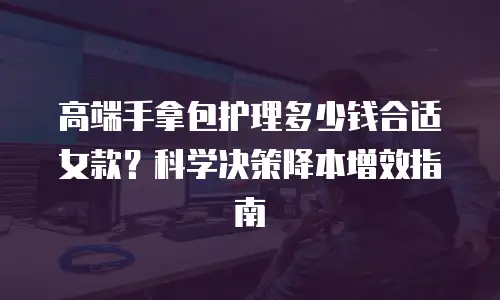 高端手拿包护理多少钱合适女款？科学决策降本增效指南