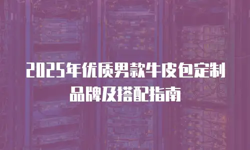 2025年优质男款牛皮包定制品牌及搭配指南