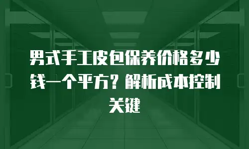 男式手工皮包保养价格多少钱一个平方？解析成本控制关键