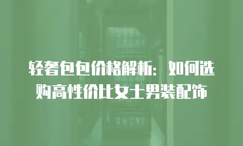 轻奢包包价格解析：如何选购高性价比女士男装配饰