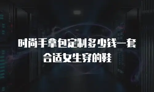 时尚手拿包定制多少钱一套合适女生穿的鞋