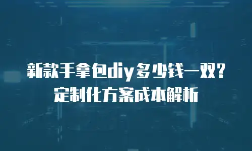 新款手拿包diy多少钱一双？定制化方案成本解析