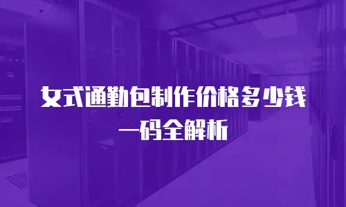 女式通勤包制作价格多少钱一码全解析