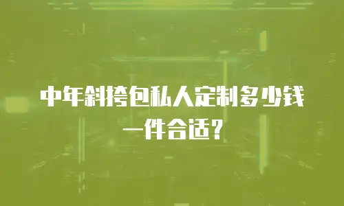 中年斜挎包私人定制多少钱一件合适？