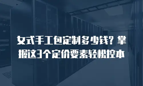 女式手工包定制多少钱？掌握这3个定价要素轻松控本