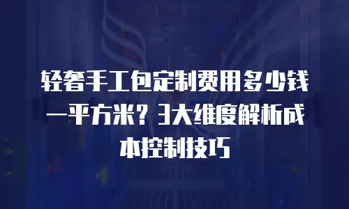 轻奢手工包定制费用多少钱一平方米？3大维度解析成本控制技巧
