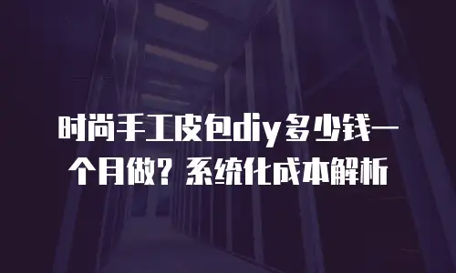 时尚手工皮包diy多少钱一个月做？系统化成本解析