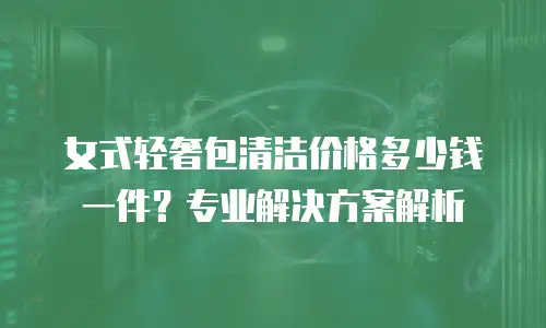 女式轻奢包清洁价格多少钱一件？专业解决方案解析
