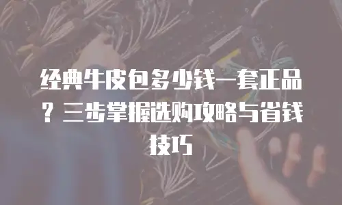 经典牛皮包多少钱一套正品？三步掌握选购攻略与省钱技巧