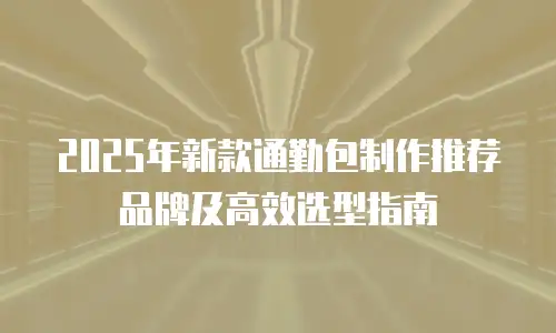 2025年新款通勤包制作推荐品牌及高效选型指南