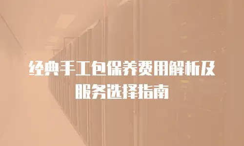 经典手工包保养费用解析及服务选择指南